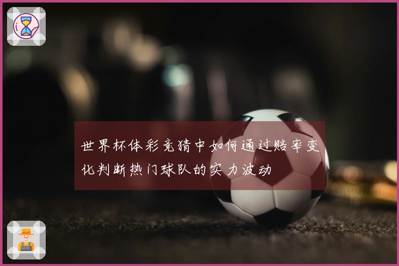 世界杯体彩竞猜中如何通过赔率变化判断热门球队的实力波动