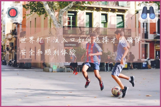 世界杯下注入口如何选择才能确保安全和顺利体验